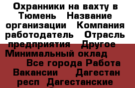 Охранники на вахту в Тюмень › Название организации ­ Компания-работодатель › Отрасль предприятия ­ Другое › Минимальный оклад ­ 36 000 - Все города Работа » Вакансии   . Дагестан респ.,Дагестанские Огни г.